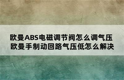 欧曼ABS电磁调节阀怎么调气压 欧曼手制动回路气压低怎么解决